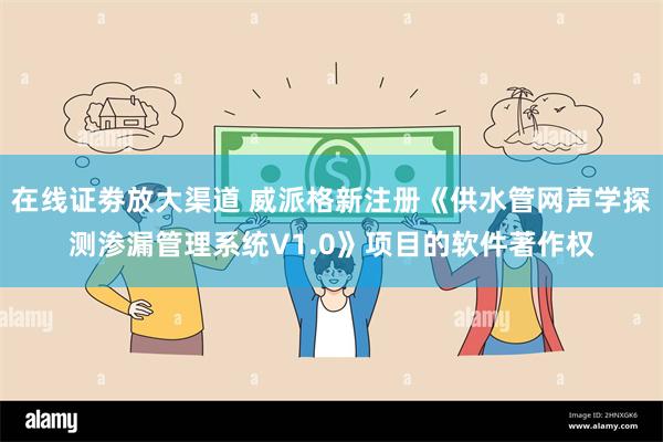 在线证劵放大渠道 威派格新注册《供水管网声学探测渗漏管理系统V1.0》项目的软件著作权