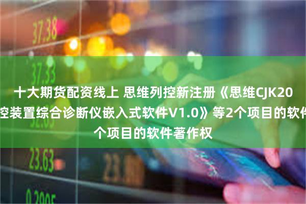 十大期货配资线上 思维列控新注册《思维CJK2000型监控装置综合诊断仪嵌入式软件V1.0》等2个项目的软件著作权