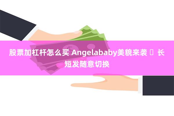 股票加杠杆怎么买 Angelababy美貌来袭 ​长短发随意切换