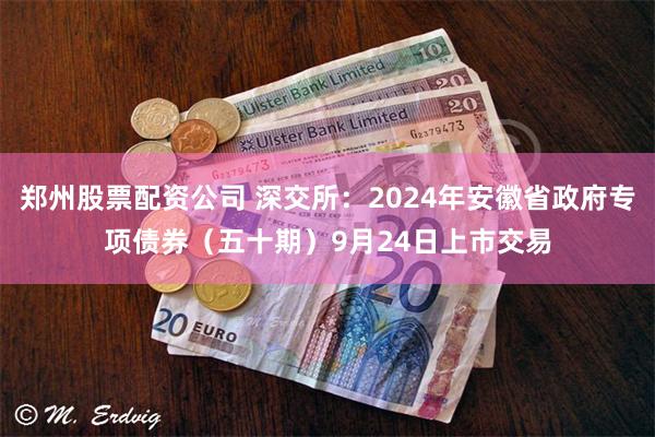 郑州股票配资公司 深交所：2024年安徽省政府专项债券（五十期）9月24日上市交易