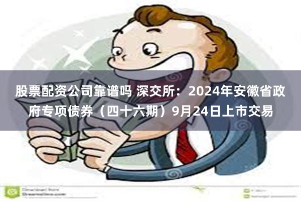 股票配资公司靠谱吗 深交所：2024年安徽省政府专项债券（四十六期）9月24日上市交易