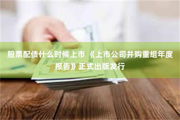 股票配债什么时候上市 《上市公司并购重组年度报告》正式出版发行