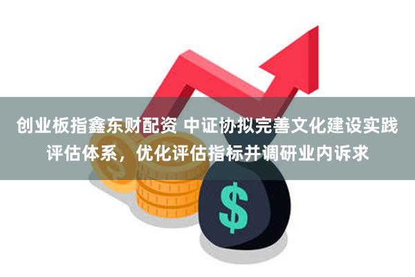 创业板指鑫东财配资 中证协拟完善文化建设实践评估体系，优化评估指标并调研业内诉求