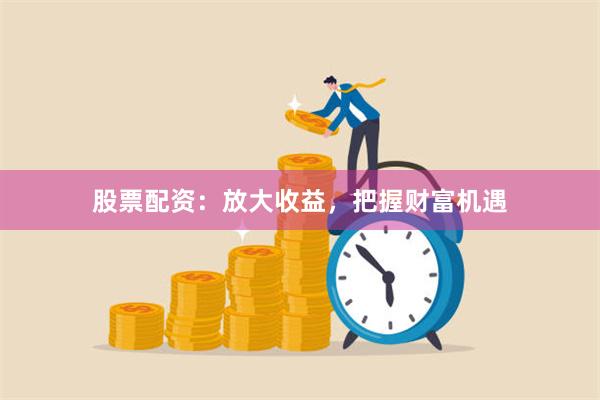 股票配资：放大收益，把握财富机遇