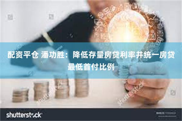 配资平仓 潘功胜：降低存量房贷利率并统一房贷最低首付比例