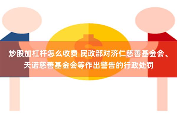 炒股加杠杆怎么收费 民政部对济仁慈善基金会、天诺慈善基金会等作出警告的行政处罚