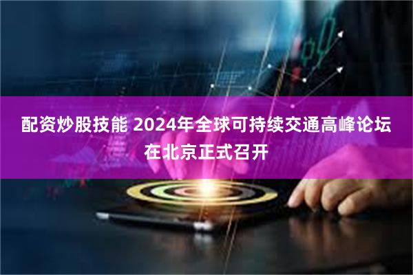 配资炒股技能 2024年全球可持续交通高峰论坛在北京正式召开