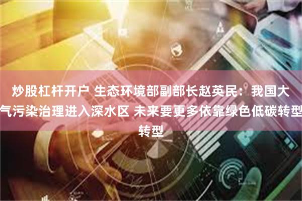 炒股杠杆开户 生态环境部副部长赵英民：我国大气污染治理进入深水区 未来要更多依靠绿色低碳转型