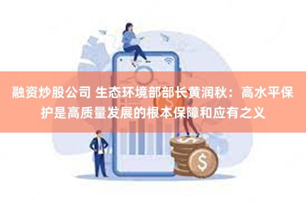 融资炒股公司 生态环境部部长黄润秋：高水平保护是高质量发展的根本保障和应有之义