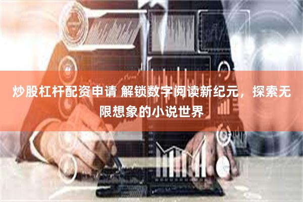 炒股杠杆配资申请 解锁数字阅读新纪元，探索无限想象的小说世界