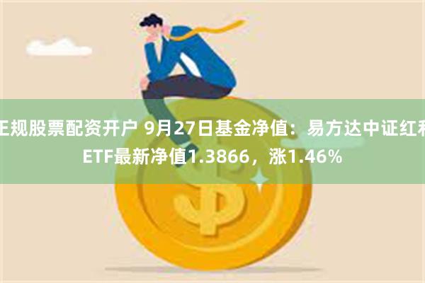 正规股票配资开户 9月27日基金净值：易方达中证红利ETF最新净值1.3866，涨1.46%