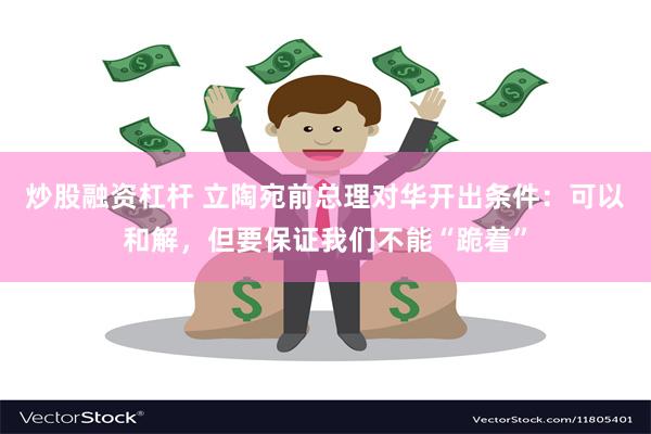 炒股融资杠杆 立陶宛前总理对华开出条件：可以和解，但要保证我们不能“跪着”