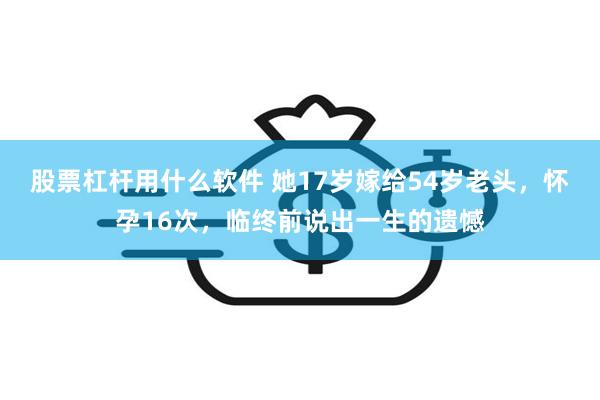 股票杠杆用什么软件 她17岁嫁给54岁老头，怀孕16次，临终前说出一生的遗憾