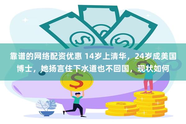 靠谱的网络配资优惠 14岁上清华，24岁成美国博士，她扬言住下水道也不回国，现状如何