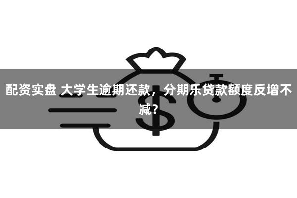 配资实盘 大学生逾期还款，分期乐贷款额度反增不减？