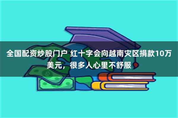 全国配资炒股门户 红十字会向越南灾区捐款10万美元，很多人心里不舒服