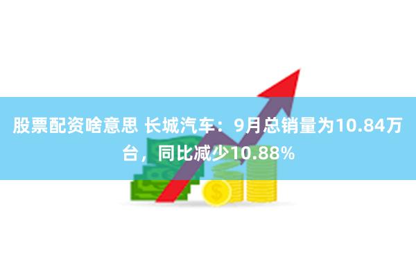 股票配资啥意思 长城汽车：9月总销量为10.84万台，同比减少10.88%