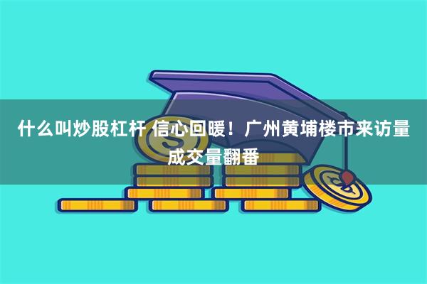 什么叫炒股杠杆 信心回暖！广州黄埔楼市来访量成交量翻番