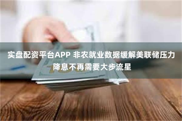 实盘配资平台APP 非农就业数据缓解美联储压力 降息不再需要大步流星