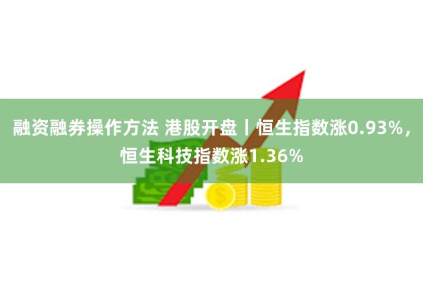 融资融券操作方法 港股开盘丨恒生指数涨0.93%，恒生科技指数涨1.36%