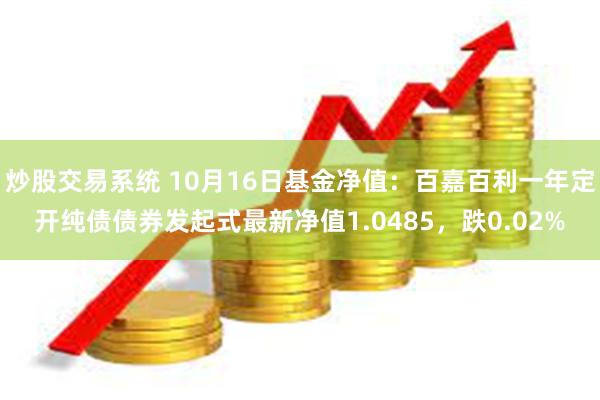 炒股交易系统 10月16日基金净值：百嘉百利一年定开纯债债券发起式最新净值1.0485，跌0.02%