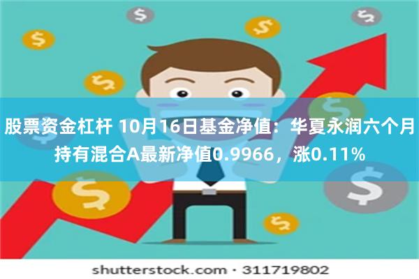 股票资金杠杆 10月16日基金净值：华夏永润六个月持有混合A最新净值0.9966，涨0.11%