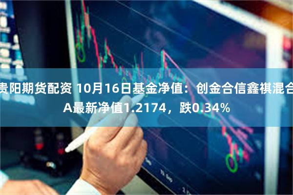 贵阳期货配资 10月16日基金净值：创金合信鑫祺混合A最新净值1.2174，跌0.34%