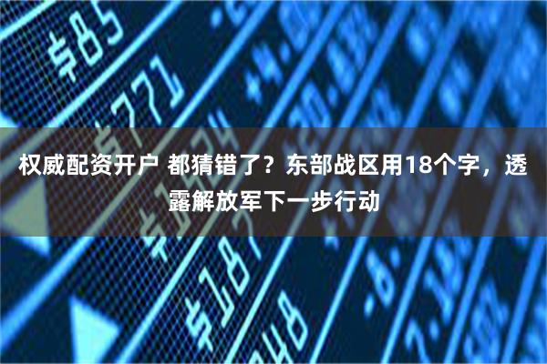 权威配资开户 都猜错了？东部战区用18个字，透露解放军下一步行动