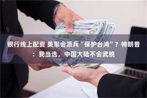 银行线上配资 美军会派兵“保护台湾”？特朗普：我当选，中国大陆不会武统