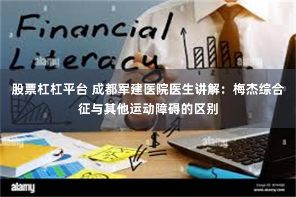 股票杠杠平台 成都军建医院医生讲解：梅杰综合征与其他运动障碍的区别