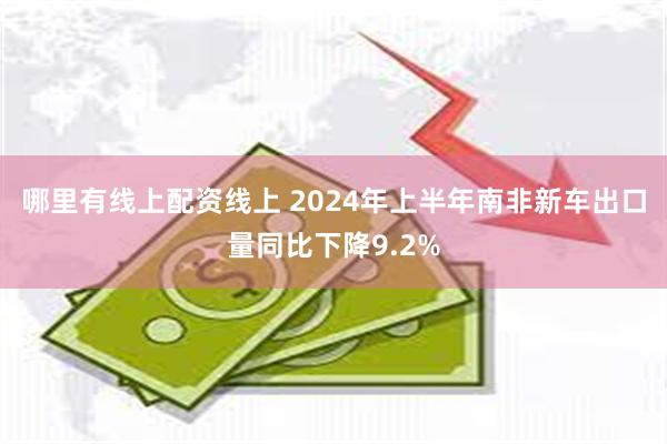 哪里有线上配资线上 2024年上半年南非新车出口量同比下降9.2%