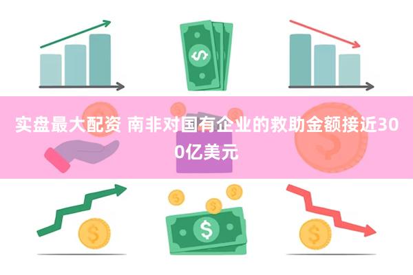 实盘最大配资 南非对国有企业的救助金额接近300亿美元