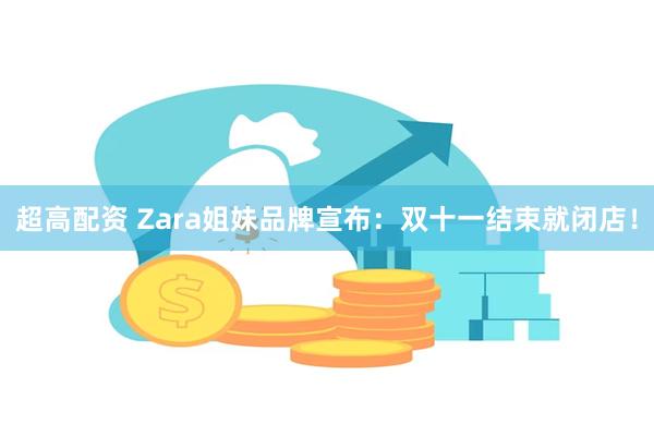 超高配资 Zara姐妹品牌宣布：双十一结束就闭店！