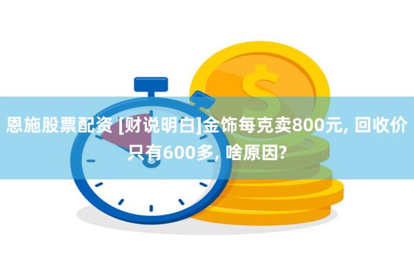 恩施股票配资 [财说明白]金饰每克卖800元, 回收价只有600多, 啥原因?