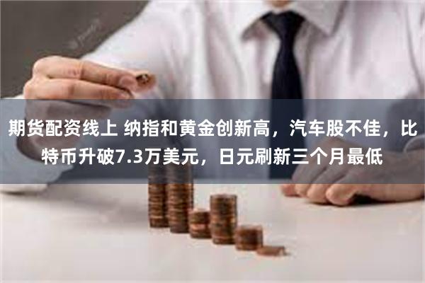 期货配资线上 纳指和黄金创新高，汽车股不佳，比特币升破7.3万美元，日元刷新三个月最低