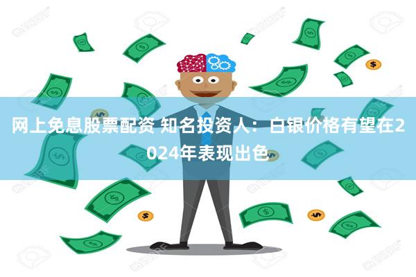 网上免息股票配资 知名投资人：白银价格有望在2024年表现出色