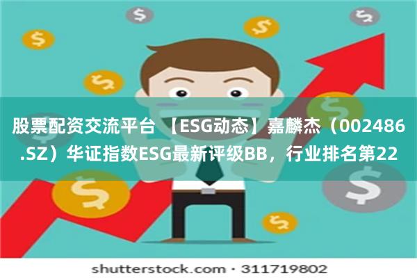 股票配资交流平台 【ESG动态】嘉麟杰（002486.SZ）华证指数ESG最新评级BB，行业排名第22