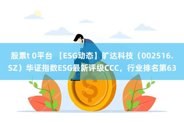 股票t 0平台 【ESG动态】旷达科技（002516.SZ）华证指数ESG最新评级CCC，行业排名第63