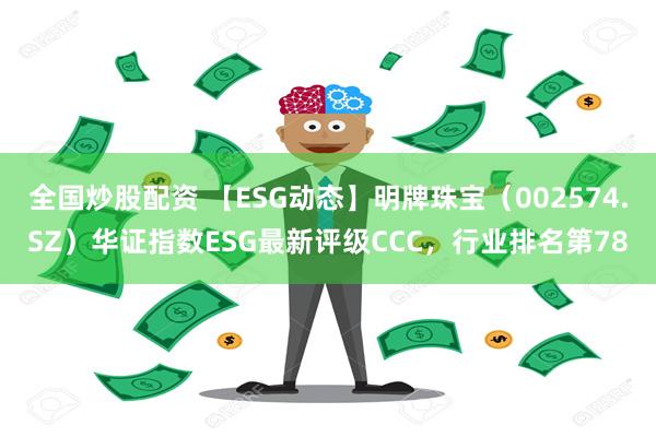 全国炒股配资 【ESG动态】明牌珠宝（002574.SZ）华证指数ESG最新评级CCC，行业排名第78