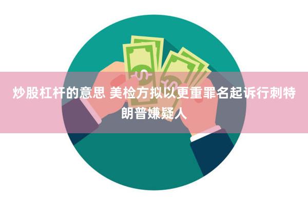 炒股杠杆的意思 美检方拟以更重罪名起诉行刺特朗普嫌疑人