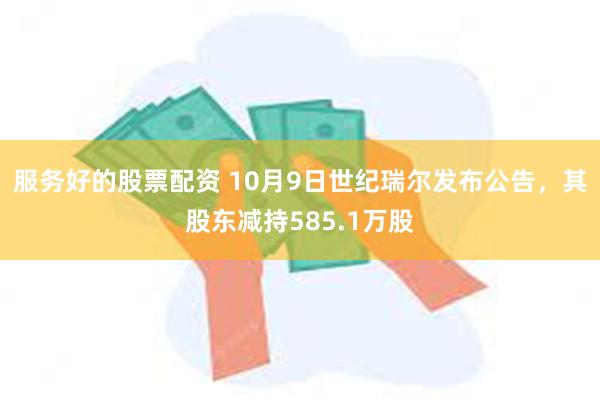 服务好的股票配资 10月9日世纪瑞尔发布公告，其股东减持585.1万股