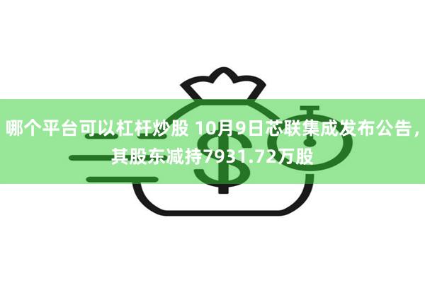 哪个平台可以杠杆炒股 10月9日芯联集成发布公告，其股东减持7931.72万股