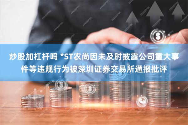 炒股加杠杆吗 *ST农尚因未及时披露公司重大事件等违规行为被深圳证券交易所通报批评