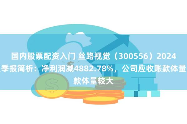 国内股票配资入门 丝路视觉（300556）2024年三季报简析：净利润减4882.78%，公司应收账款体量较大