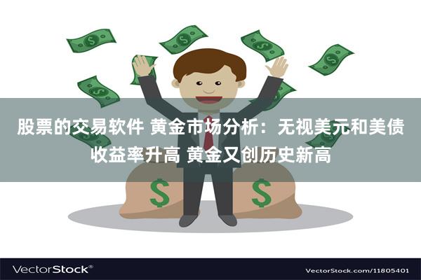 股票的交易软件 黄金市场分析：无视美元和美债收益率升高 黄金又创历史新高