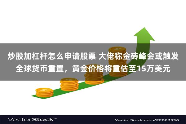 炒股加杠杆怎么申请股票 大佬称金砖峰会或触发全球货币重置，黄金价格将重估至15万美元