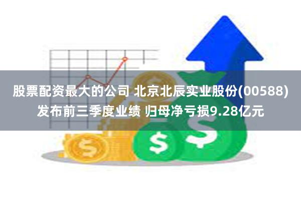 股票配资最大的公司 北京北辰实业股份(00588)发布前三季度业绩 归母净亏损9.28亿元