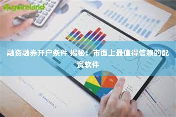 融资融券开户条件 揭秘：市面上最值得信赖的配资软件