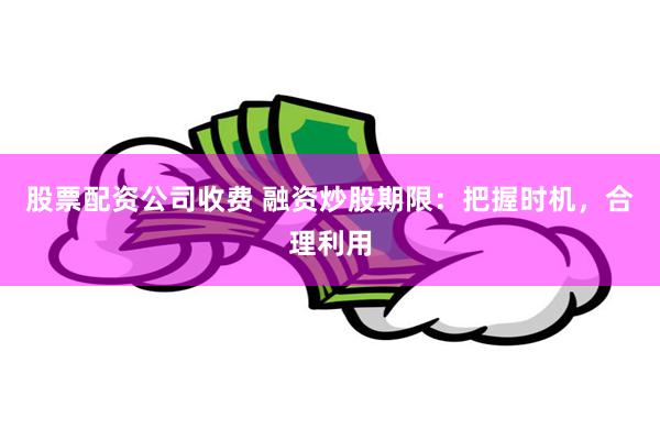 股票配资公司收费 融资炒股期限：把握时机，合理利用