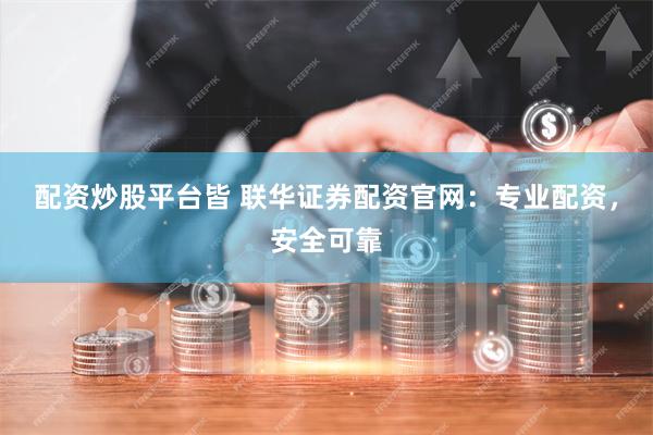 配资炒股平台皆 联华证券配资官网：专业配资，安全可靠